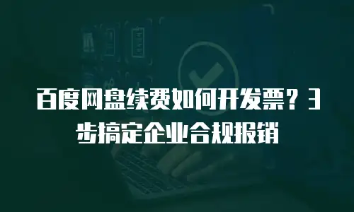 百度网盘续费如何开发票？3步搞定企业合规报销