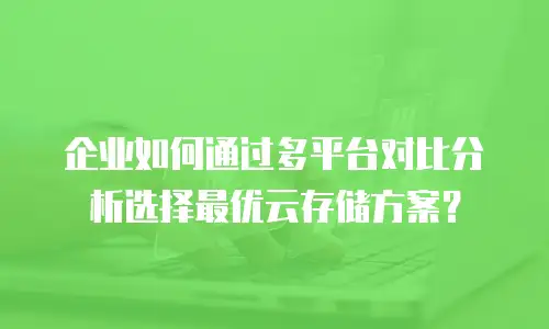 企业如何通过多平台对比分析选择最优云存储方案？