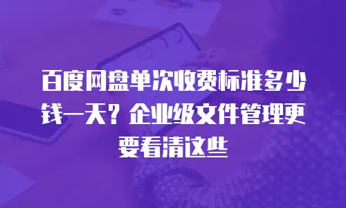 百度网盘单次收费标准多少钱一天？企业级文件管理更要看清这些