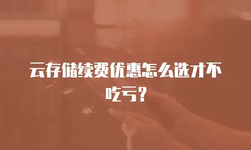 云存储续费优惠怎么选才不吃亏？