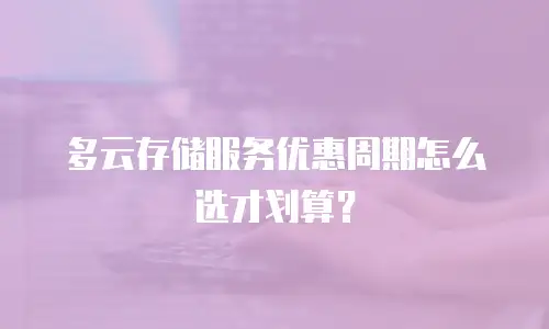 多云存储服务优惠周期怎么选才划算？