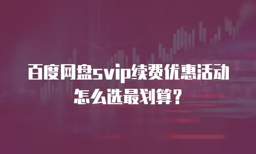 百度网盘svip续费优惠活动怎么选最划算？