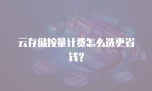 云存储按量计费怎么选更省钱？