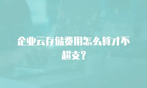 企业云存储费用怎么算才不超支？