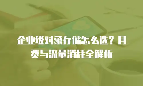 企业级对象存储怎么选？月费与流量消耗全解析