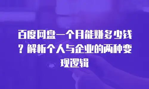 百度网盘一个月能赚多少钱？解析个人与企业的两种变现逻辑