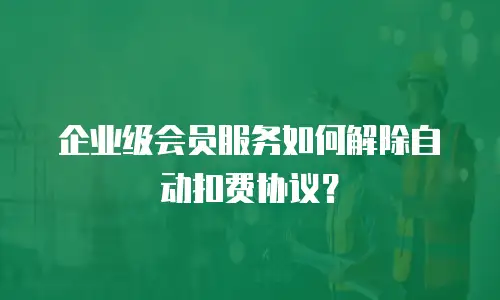 企业级会员服务如何解除自动扣费协议？