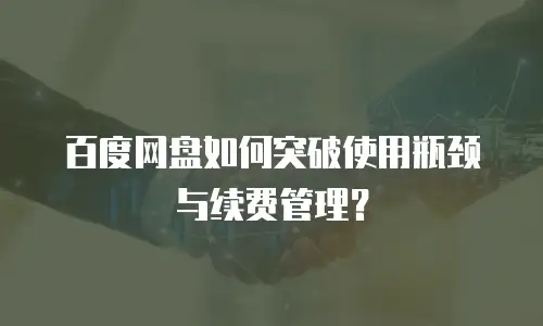 百度网盘如何突破使用瓶颈与续费管理？