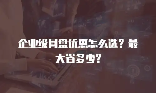 企业级网盘优惠怎么选？最大省多少？