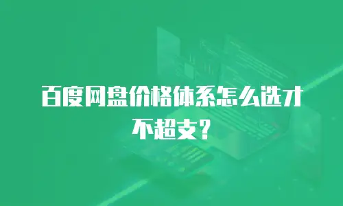 百度网盘价格体系怎么选才不超支？