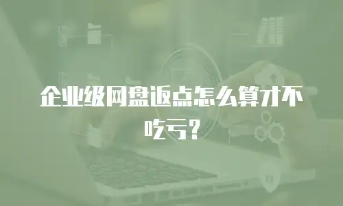 企业级网盘返点怎么算才不吃亏？