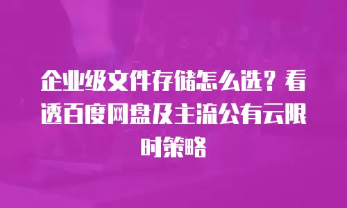 企业级文件存储怎么选？看透百度网盘及主流公有云限时策略