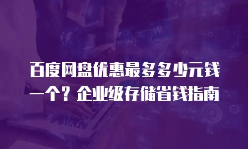 百度网盘优惠最多多少元钱一个？企业级存储省钱指南