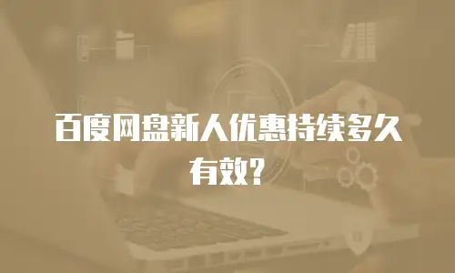 百度网盘新人优惠持续多久有效？