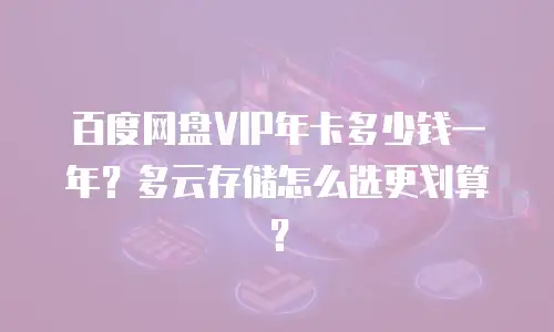 百度网盘VIP年卡多少钱一年？多云存储怎么选更划算？