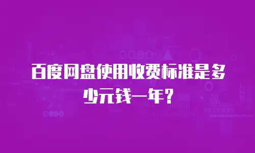 百度网盘使用收费标准是多少元钱一年？