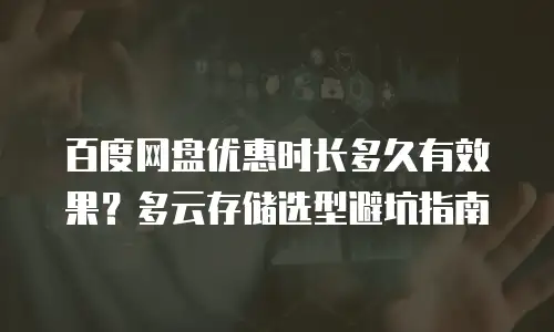 百度网盘优惠时长多久有效果？多云存储选型避坑指南