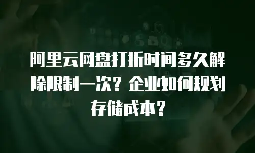 阿里云网盘打折时间多久解除限制一次？企业如何规划存储成本？