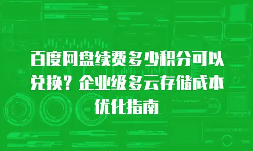 百度网盘续费多少积分可以兑换？企业级多云存储成本优化指南