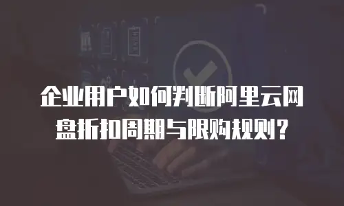 企业用户如何判断阿里云网盘折扣周期与限购规则？