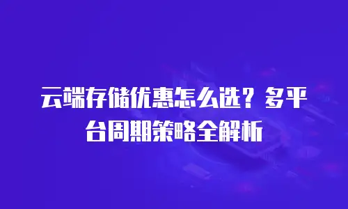云端存储优惠怎么选？多平台周期策略全解析
