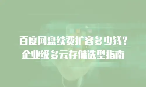 百度网盘续费扩容多少钱？企业级多云存储选型指南