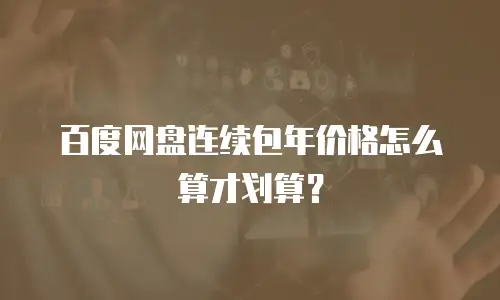 百度网盘连续包年价格怎么算才划算？