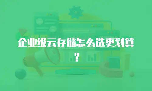 企业级云存储怎么选更划算？