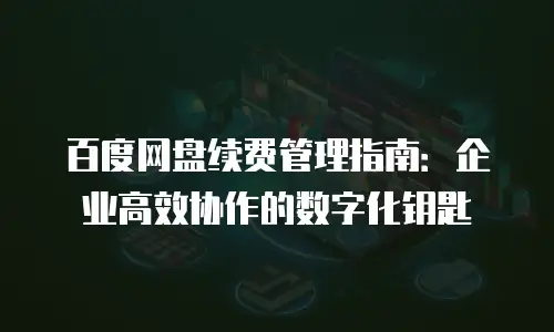 百度网盘续费管理指南：企业高效协作的数字化钥匙
