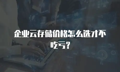 企业云存储价格怎么选才不吃亏？