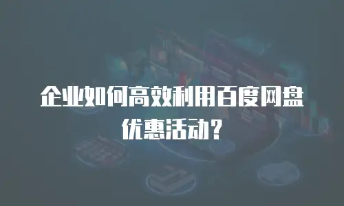 企业如何高效利用百度网盘优惠活动？