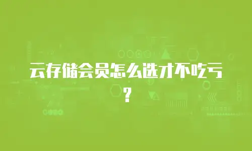云存储会员怎么选才不吃亏？