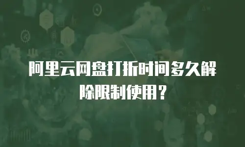 阿里云网盘打折时间多久解除限制使用？