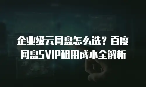 企业级云网盘怎么选？百度网盘SVIP租用成本全解析