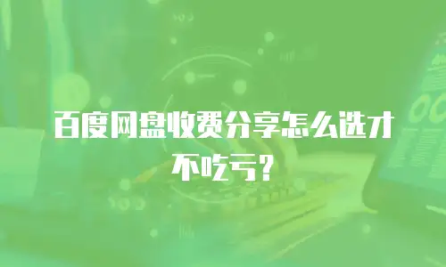 百度网盘收费分享怎么选才不吃亏？
