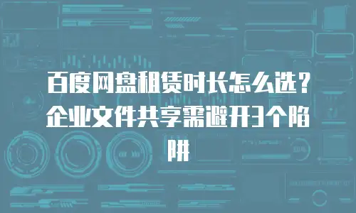 百度网盘租赁时长怎么选？企业文件共享需避开3个陷阱