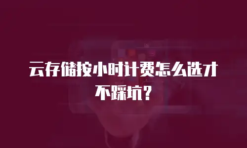 云存储按小时计费怎么选才不踩坑？