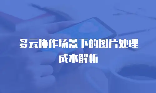 多云协作场景下的图片处理成本解析