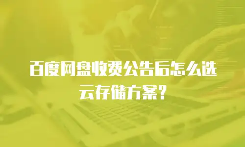 百度网盘收费公告后怎么选云存储方案？