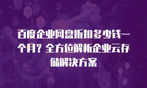 百度企业网盘折扣多少钱一个月？全方位解析企业云存储解决方案