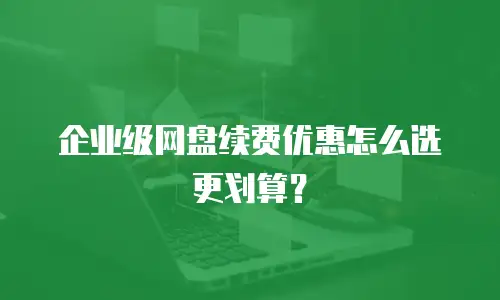 企业级网盘续费优惠怎么选更划算？