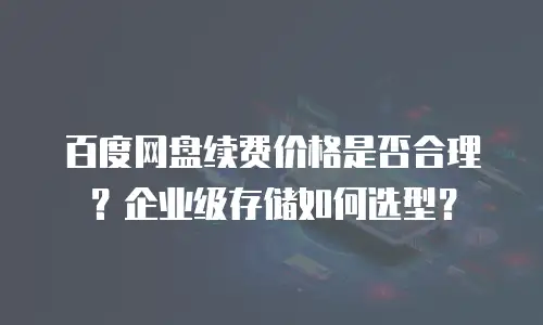 百度网盘续费价格是否合理？企业级存储如何选型？