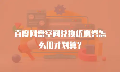 百度网盘空间兑换优惠券怎么用才划算？