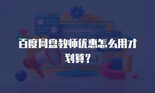 百度网盘教师优惠怎么用才划算？