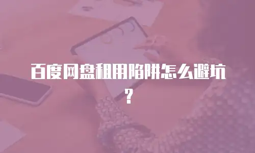 百度网盘租用陷阱怎么避坑？