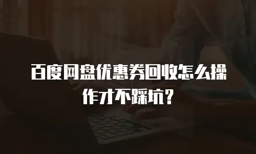 百度网盘优惠券回收怎么操作才不踩坑？
