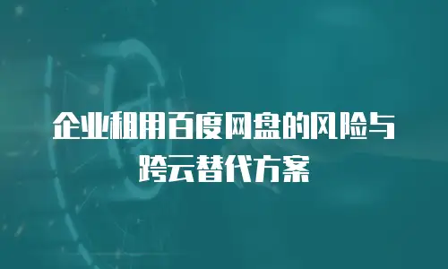 企业租用百度网盘的风险与跨云替代方案