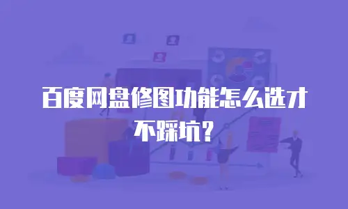 百度网盘修图功能怎么选才不踩坑？