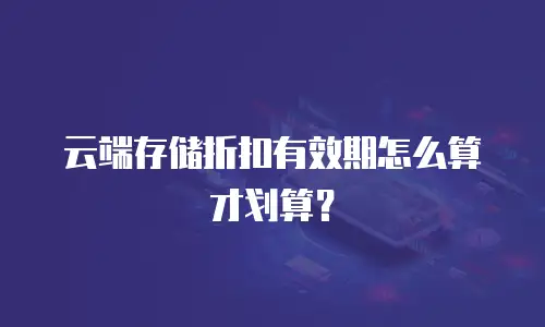 云端存储折扣有效期怎么算才划算？