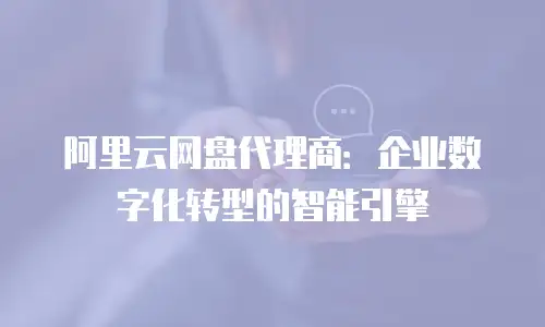 阿里云网盘代理商：企业数字化转型的智能引擎